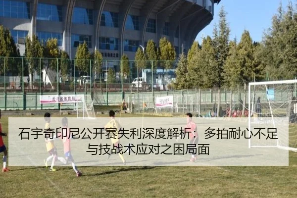 石宇奇印尼公开赛失利深度解析：多拍耐心不足与技战术应对之困局面
