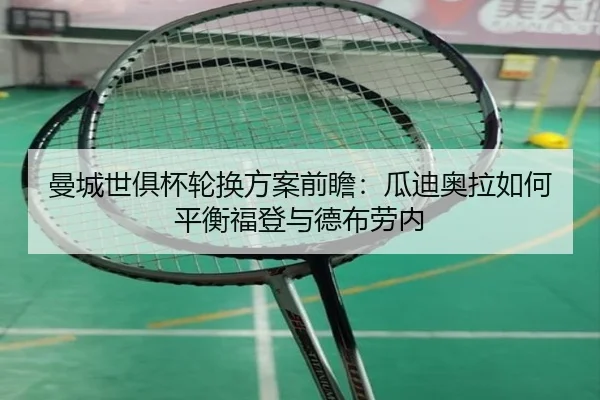 曼城世俱杯轮换方案前瞻：瓜迪奥拉如何平衡福登与德布劳内（WPK）