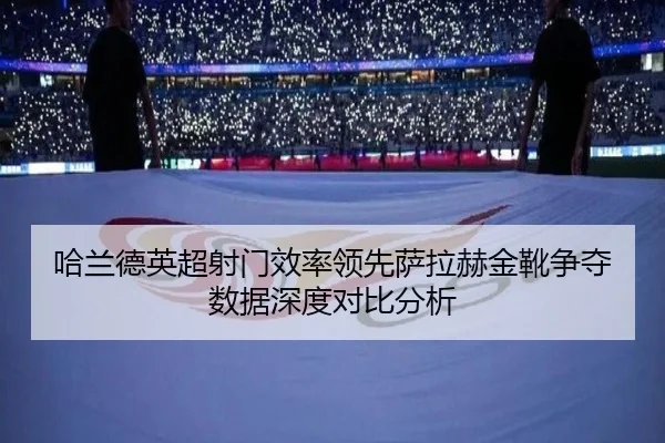 哈兰德英超射门效率领先萨拉赫金靴争夺数据深度对比分析（WPK）