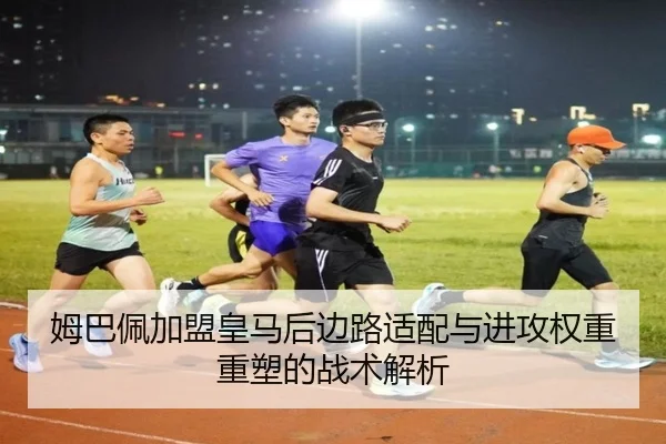 姆巴佩加盟皇马后边路适配与进攻权重重塑的战术解析